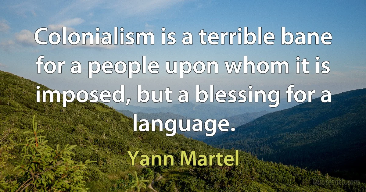 Colonialism is a terrible bane for a people upon whom it is imposed, but a blessing for a language. (Yann Martel)