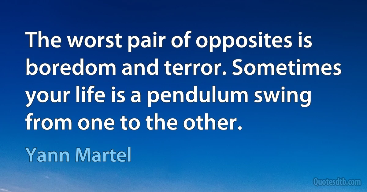 The worst pair of opposites is boredom and terror. Sometimes your life is a pendulum swing from one to the other. (Yann Martel)