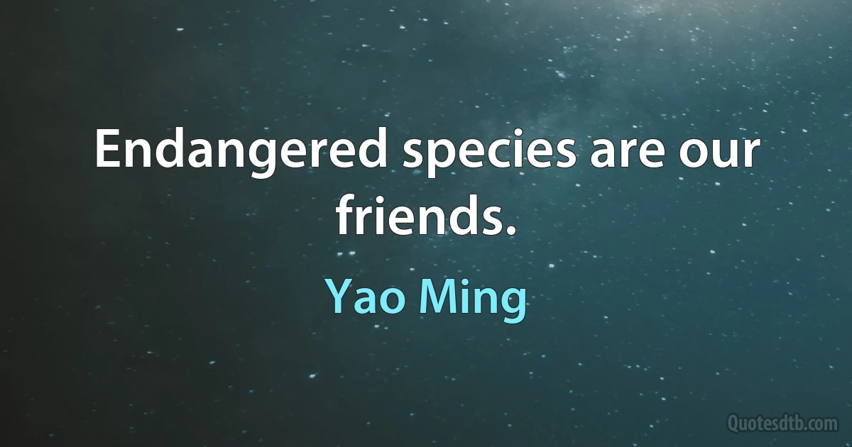 Endangered species are our friends. (Yao Ming)