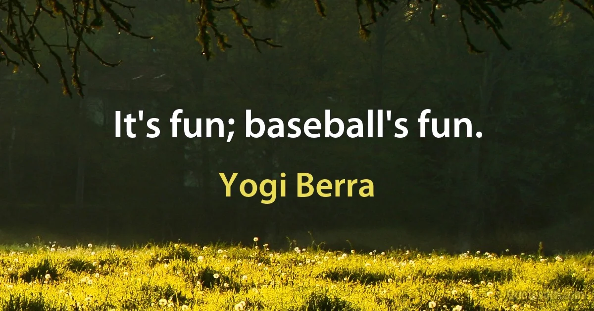 It's fun; baseball's fun. (Yogi Berra)