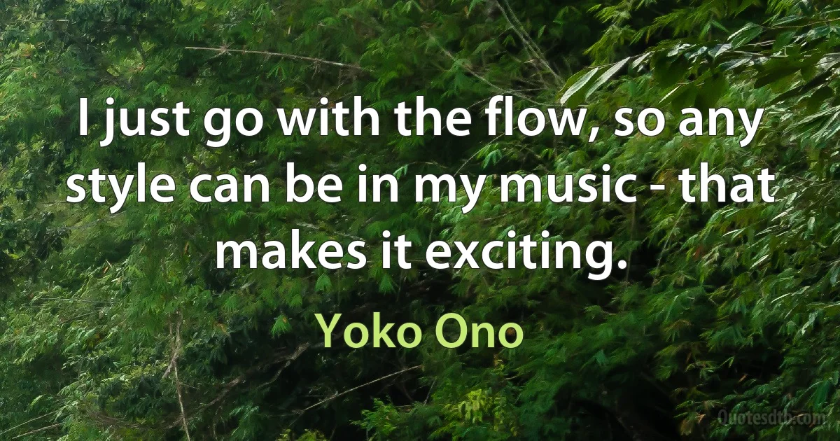 I just go with the flow, so any style can be in my music - that makes it exciting. (Yoko Ono)