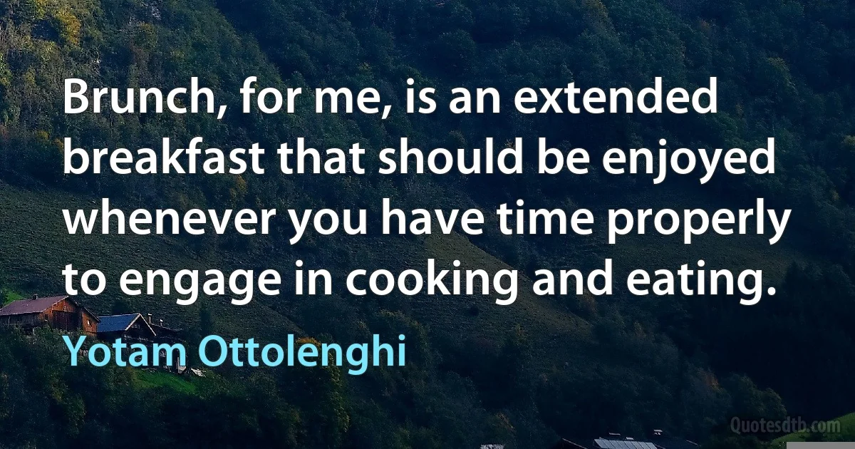 Brunch, for me, is an extended breakfast that should be enjoyed whenever you have time properly to engage in cooking and eating. (Yotam Ottolenghi)