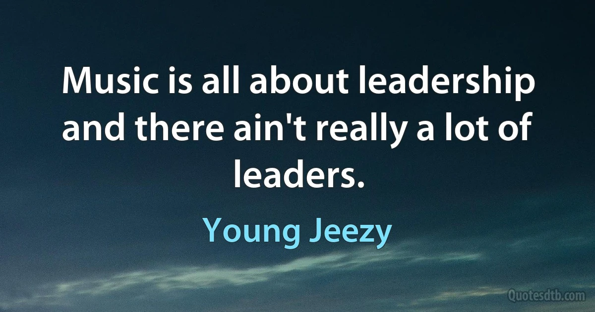 Music is all about leadership and there ain't really a lot of leaders. (Young Jeezy)