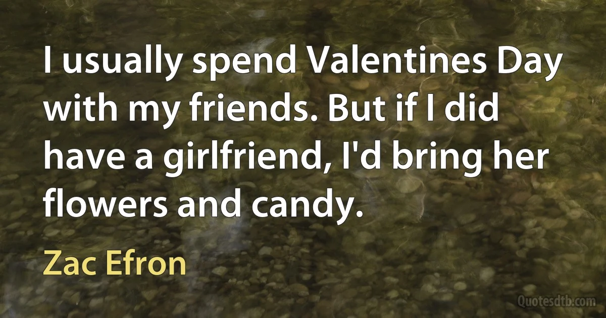 I usually spend Valentines Day with my friends. But if I did have a girlfriend, I'd bring her flowers and candy. (Zac Efron)