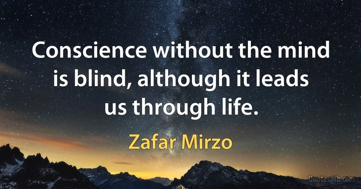 Conscience without the mind is blind, although it leads us through life. (Zafar Mirzo)