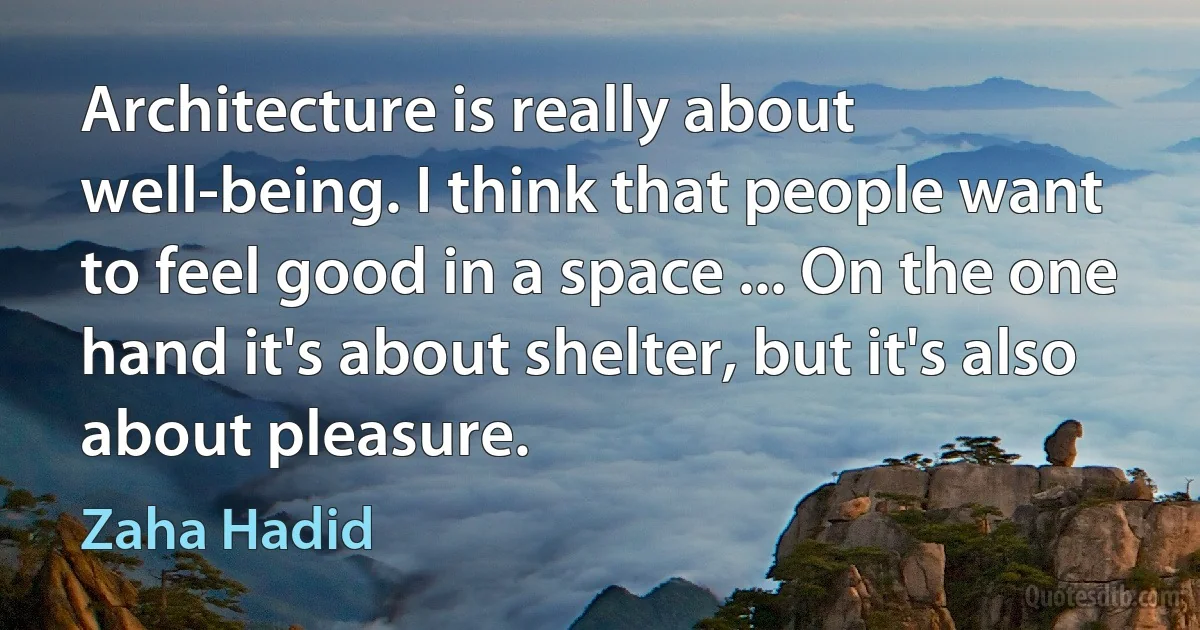 Architecture is really about well-being. I think that people want to feel good in a space ... On the one hand it's about shelter, but it's also about pleasure. (Zaha Hadid)