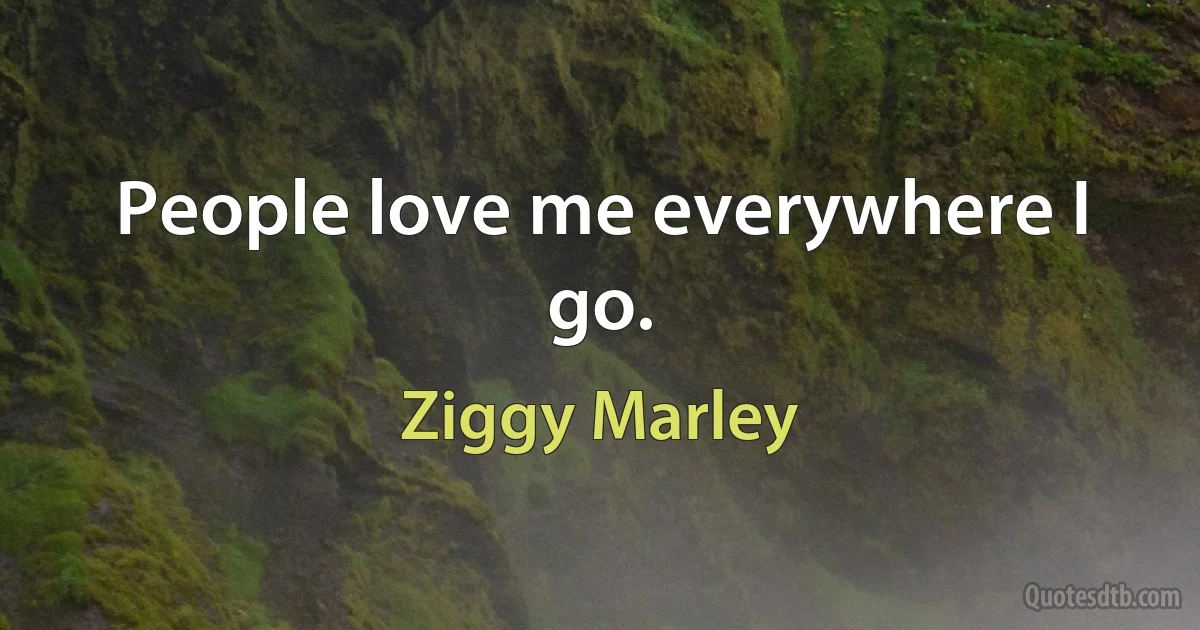 People love me everywhere I go. (Ziggy Marley)