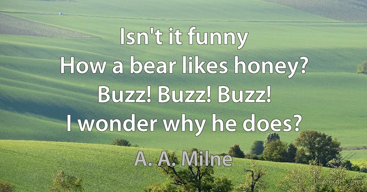 Isn't it funny
How a bear likes honey?
Buzz! Buzz! Buzz!
I wonder why he does? (A. A. Milne)