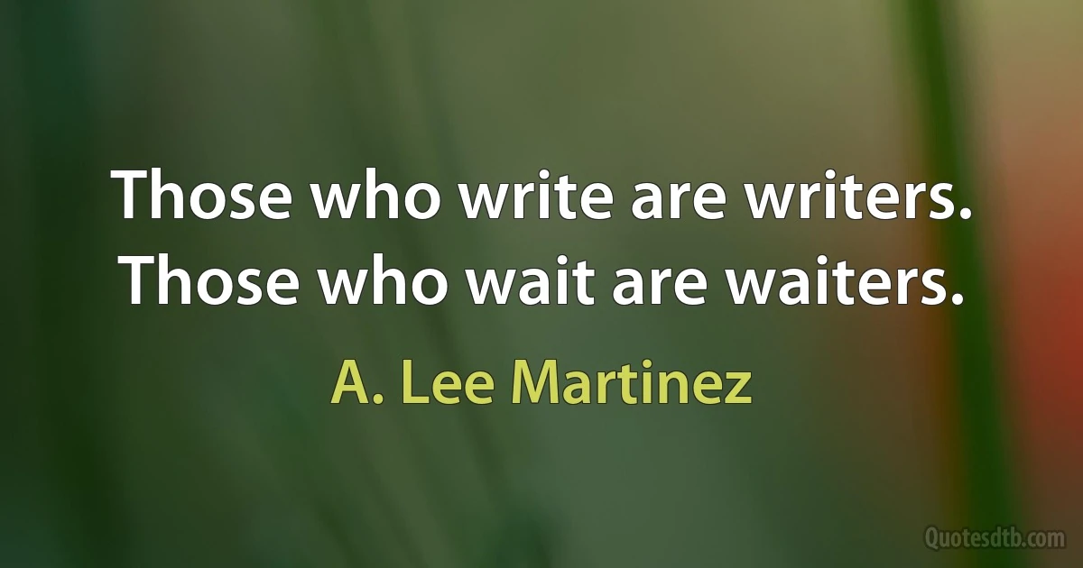 Those who write are writers. Those who wait are waiters. (A. Lee Martinez)