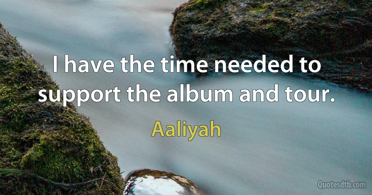 I have the time needed to support the album and tour. (Aaliyah)