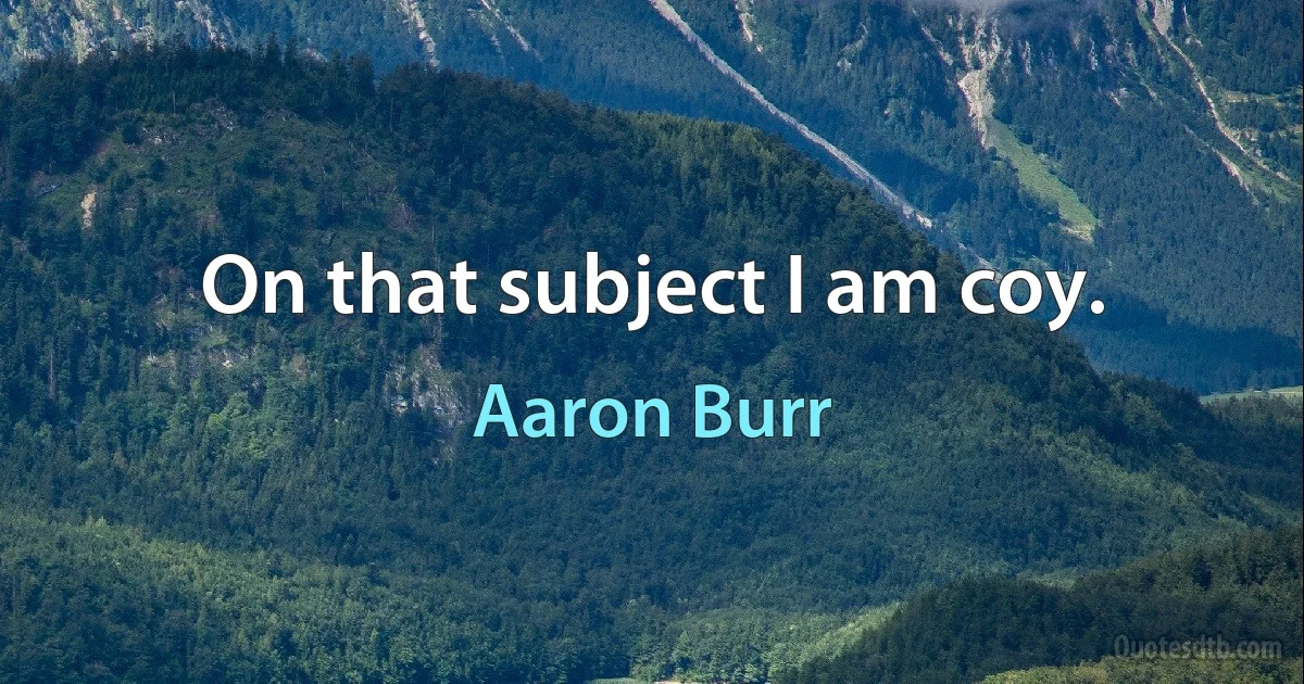 On that subject I am coy. (Aaron Burr)