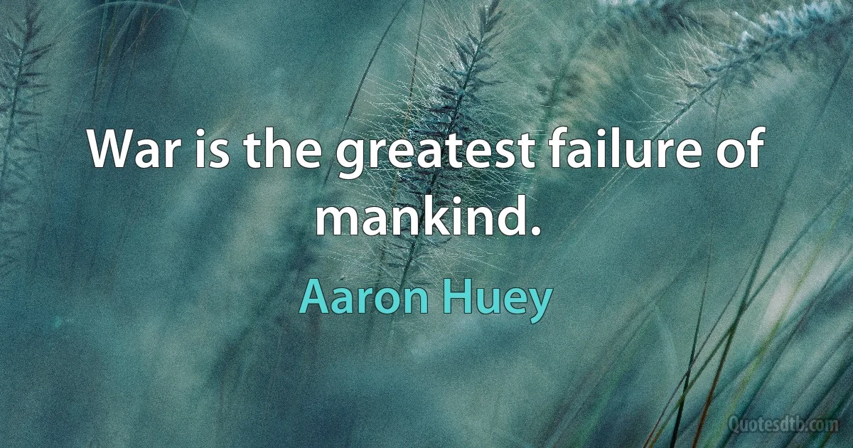 War is the greatest failure of mankind. (Aaron Huey)