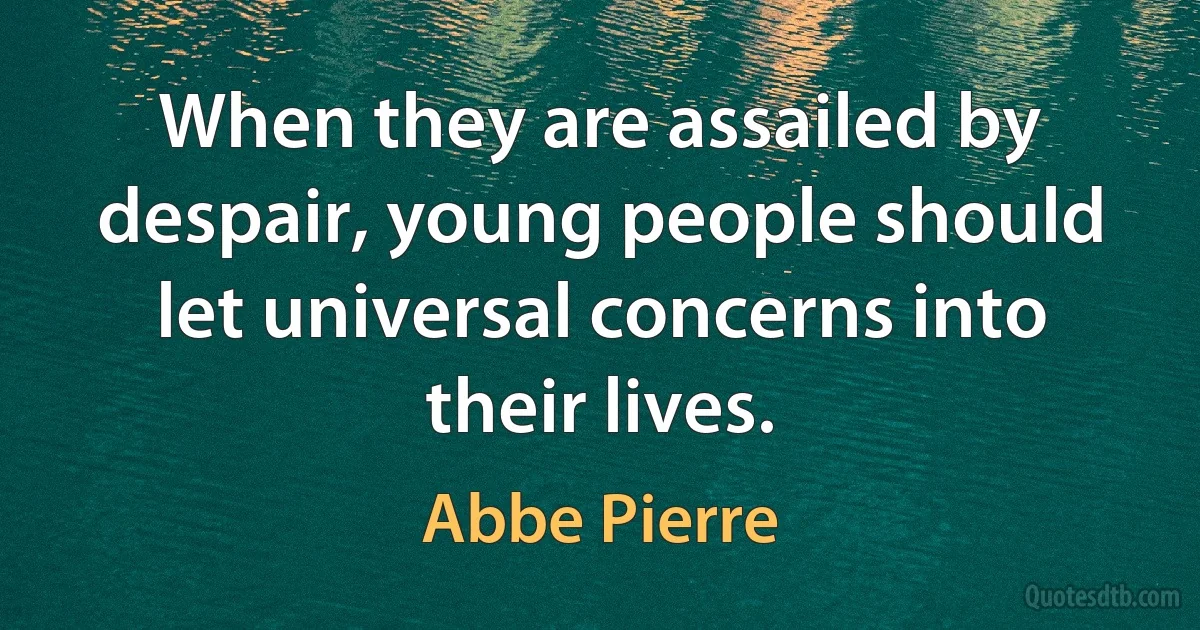 When they are assailed by despair, young people should let universal concerns into their lives. (Abbe Pierre)