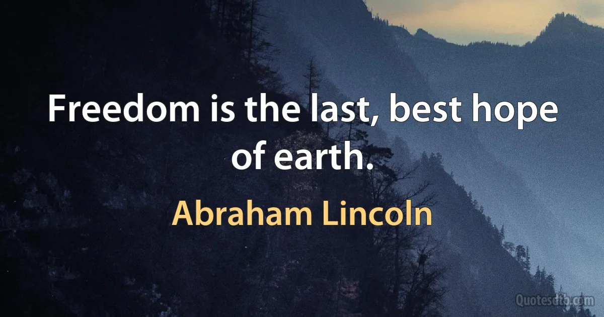 Freedom is the last, best hope of earth. (Abraham Lincoln)