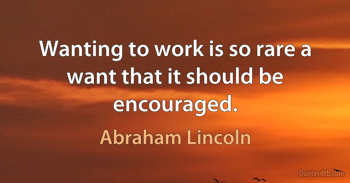 Wanting to work is so rare a want that it should be encouraged. (Abraham Lincoln)