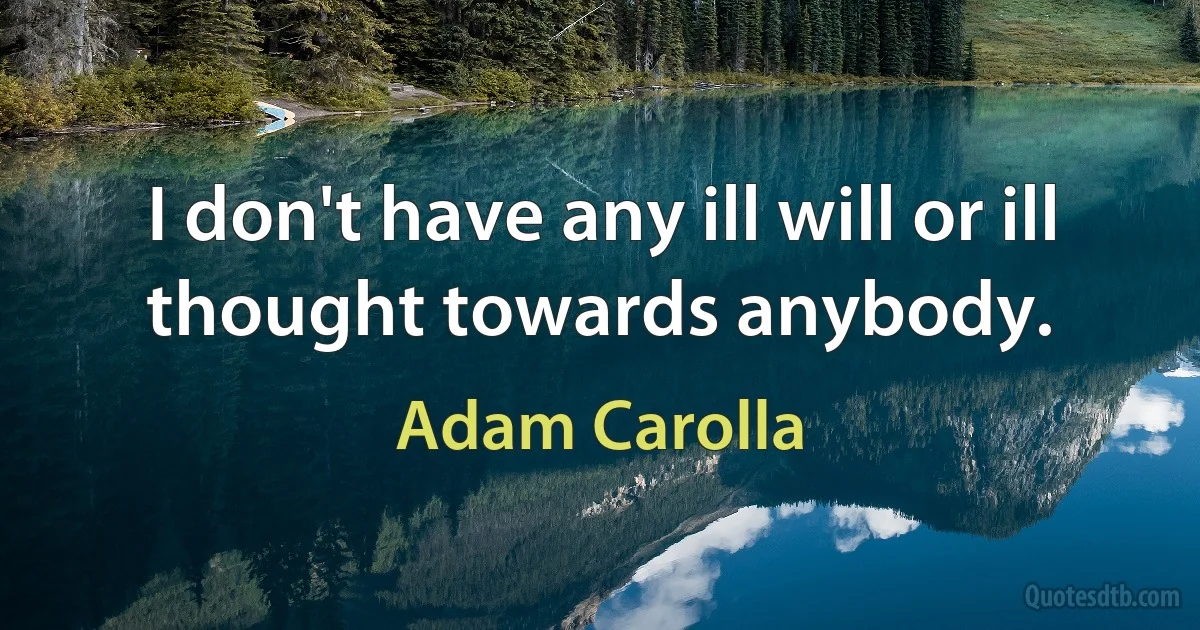 I don't have any ill will or ill thought towards anybody. (Adam Carolla)