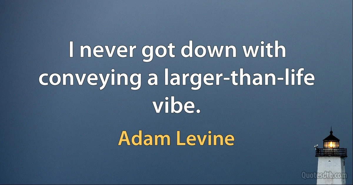 I never got down with conveying a larger-than-life vibe. (Adam Levine)