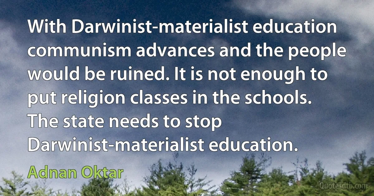 With Darwinist-materialist education communism advances and the people would be ruined. It is not enough to put religion classes in the schools. The state needs to stop Darwinist-materialist education. (Adnan Oktar)