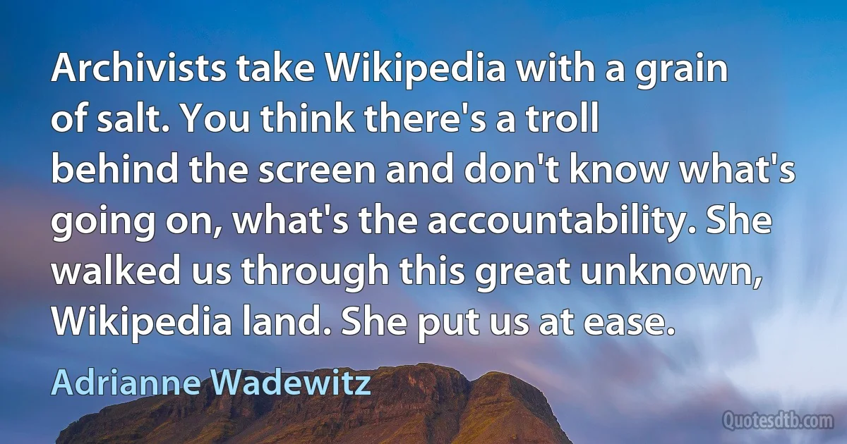 Archivists take Wikipedia with a grain of salt. You think there's a troll behind the screen and don't know what's going on, what's the accountability. She walked us through this great unknown, Wikipedia land. She put us at ease. (Adrianne Wadewitz)