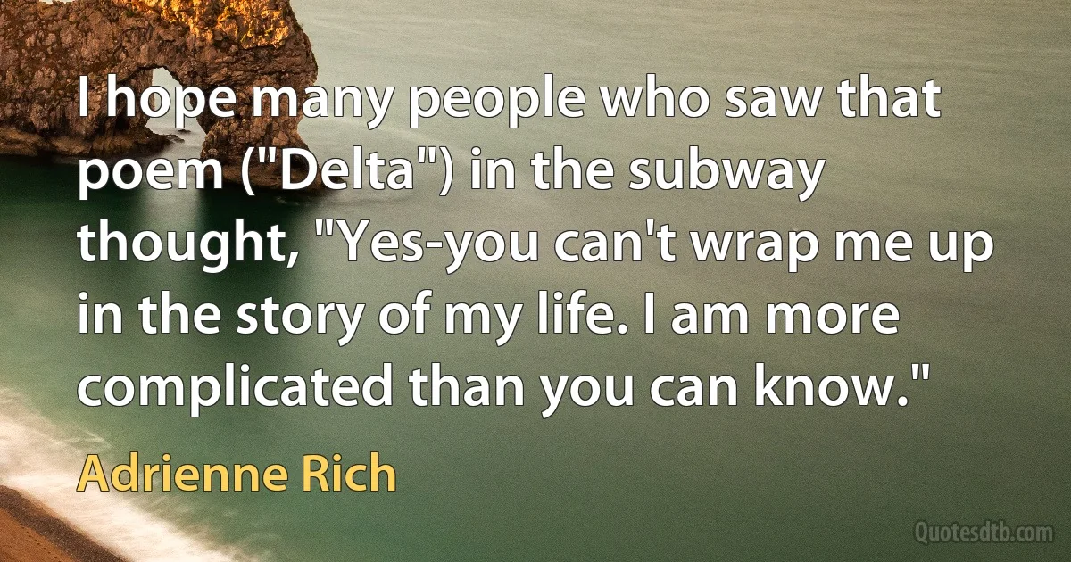 I hope many people who saw that poem ("Delta") in the subway thought, "Yes-you can't wrap me up in the story of my life. I am more complicated than you can know." (Adrienne Rich)