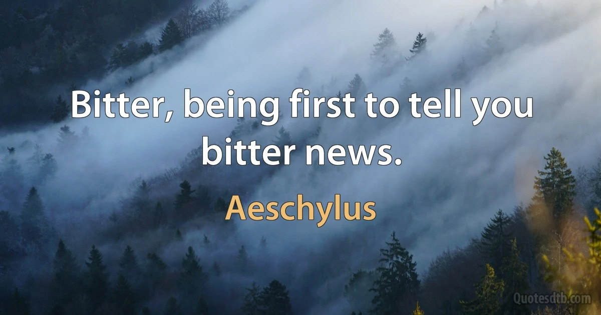 Bitter, being first to tell you bitter news. (Aeschylus)