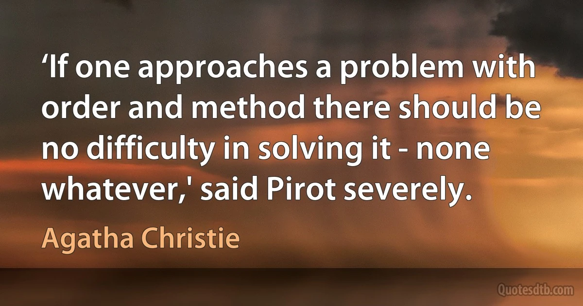 ‘If one approaches a problem with order and method there should be no difficulty in solving it - none whatever,' said Pirot severely. (Agatha Christie)