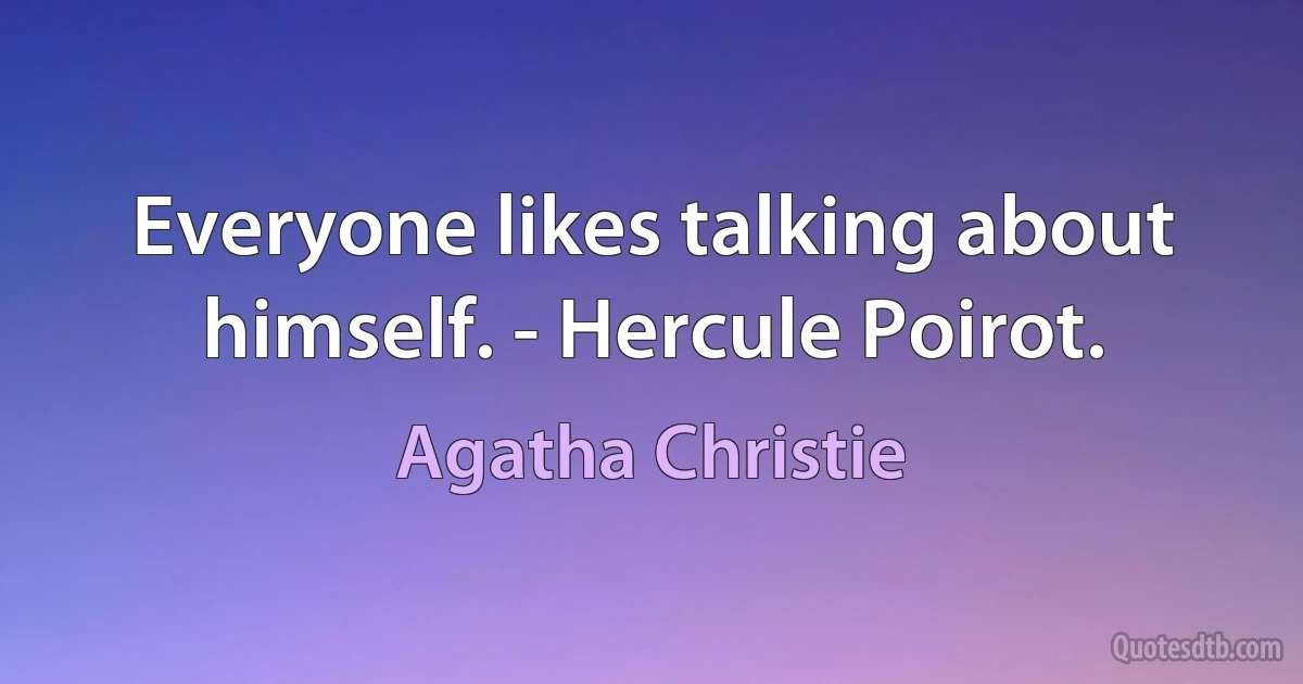 Everyone likes talking about himself. - Hercule Poirot. (Agatha Christie)