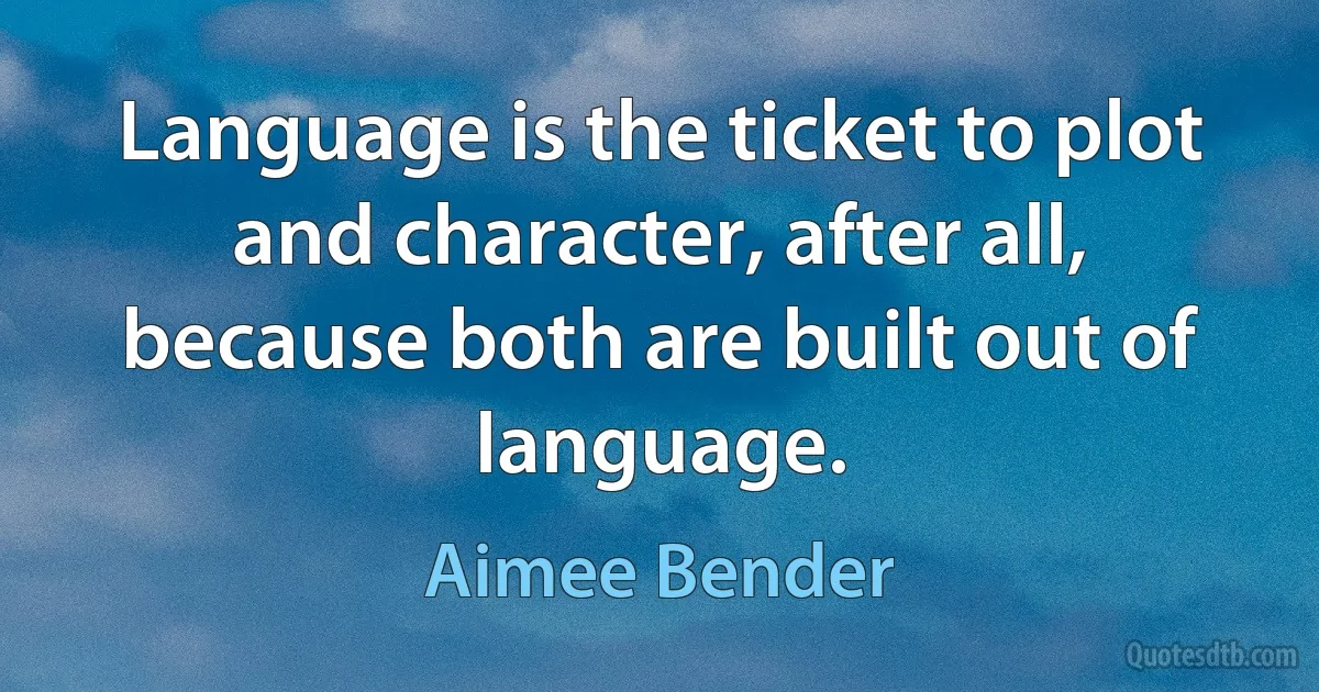 Language is the ticket to plot and character, after all, because both are built out of language. (Aimee Bender)