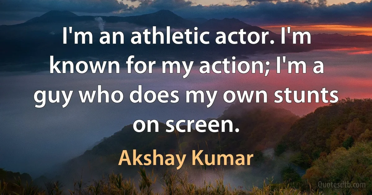 I'm an athletic actor. I'm known for my action; I'm a guy who does my own stunts on screen. (Akshay Kumar)