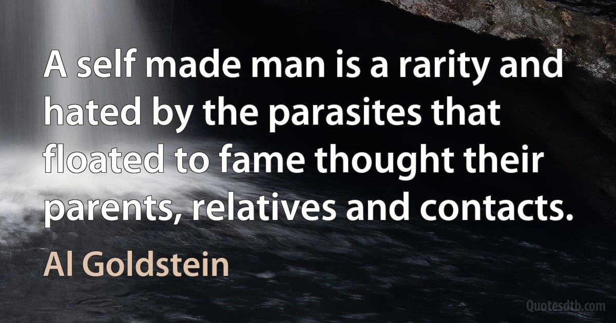 A self made man is a rarity and hated by the parasites that floated to fame thought their parents, relatives and contacts. (Al Goldstein)