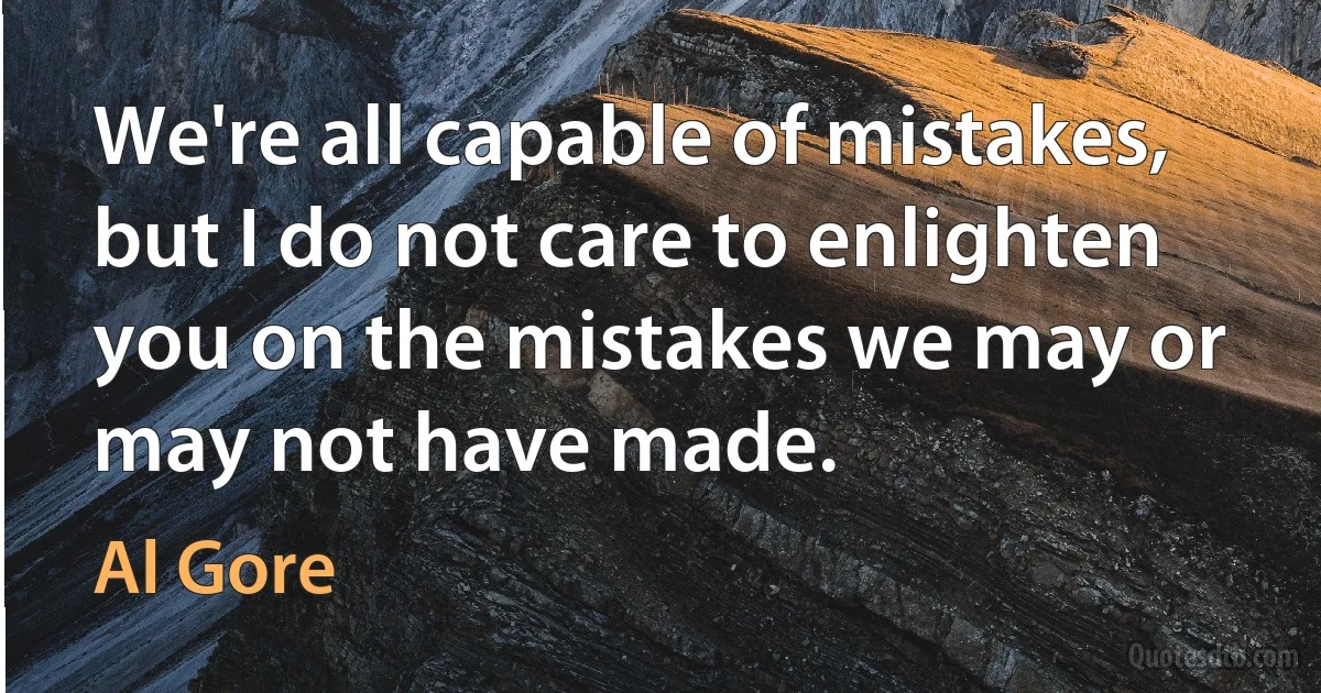 We're all capable of mistakes, but I do not care to enlighten you on the mistakes we may or may not have made. (Al Gore)