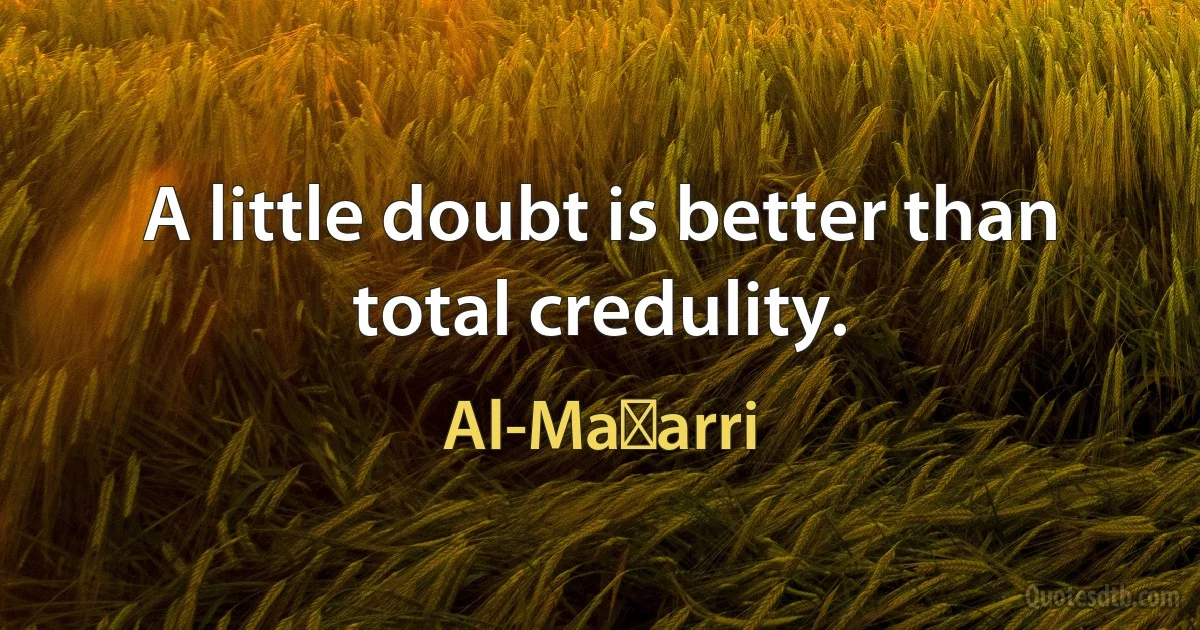 A little doubt is better than total credulity. (Al-Maʿarri)