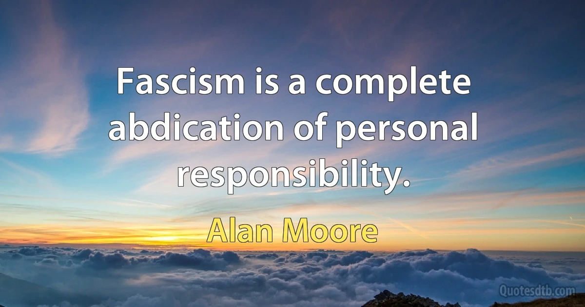 Fascism is a complete abdication of personal responsibility. (Alan Moore)