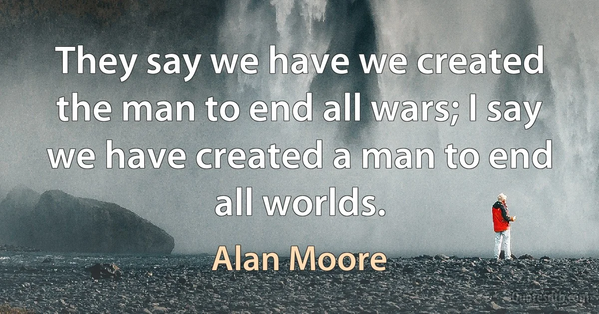 They say we have we created the man to end all wars; I say we have created a man to end all worlds. (Alan Moore)