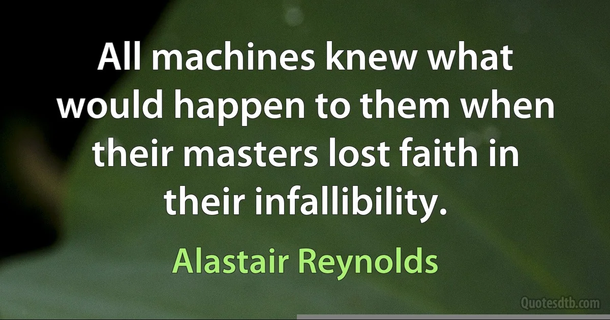 All machines knew what would happen to them when their masters lost faith in their infallibility. (Alastair Reynolds)