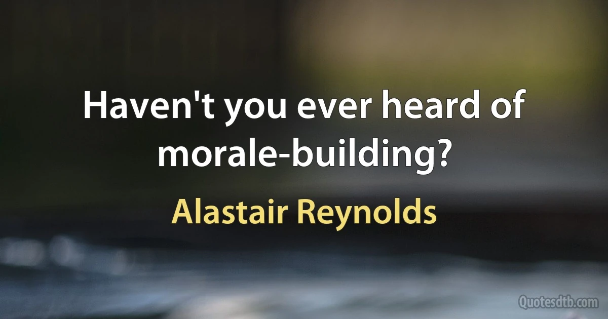 Haven't you ever heard of morale-building? (Alastair Reynolds)