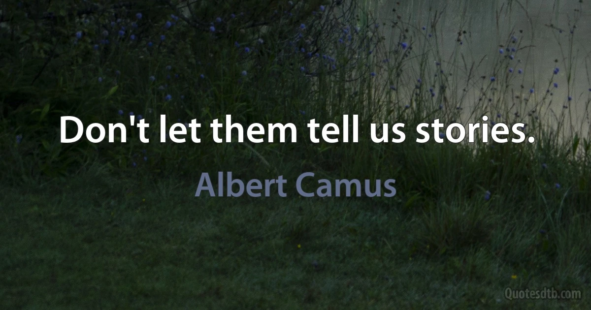 Don't let them tell us stories. (Albert Camus)