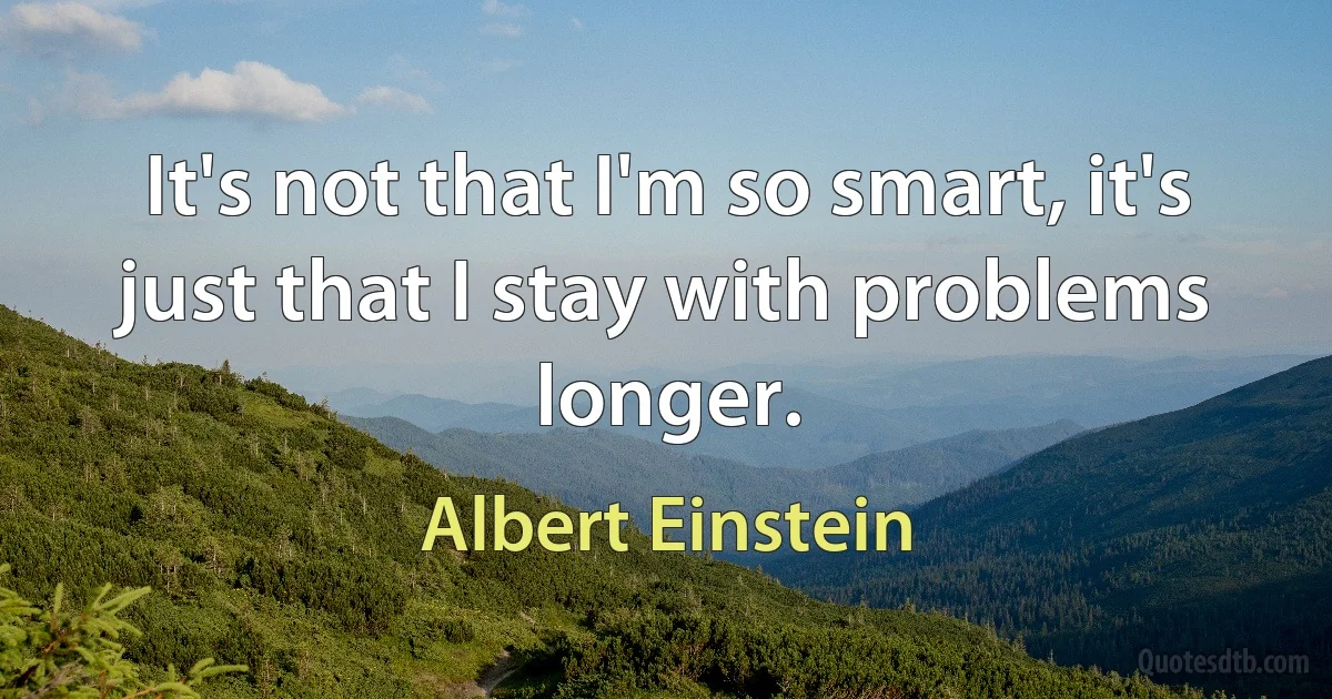 It's not that I'm so smart, it's just that I stay with problems longer. (Albert Einstein)