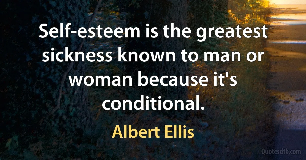 Self-esteem is the greatest sickness known to man or woman because it's conditional. (Albert Ellis)