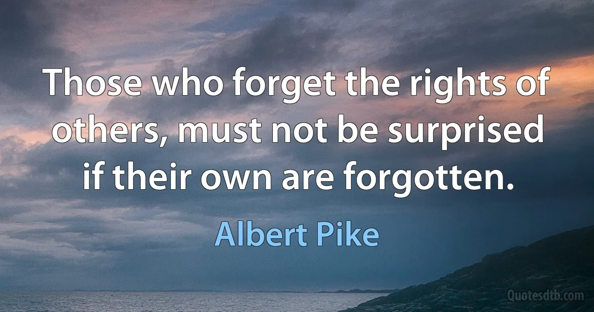 Those who forget the rights of others, must not be surprised if their own are forgotten. (Albert Pike)