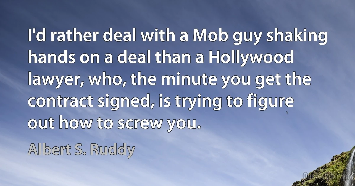 I'd rather deal with a Mob guy shaking hands on a deal than a Hollywood lawyer, who, the minute you get the contract signed, is trying to figure out how to screw you. (Albert S. Ruddy)