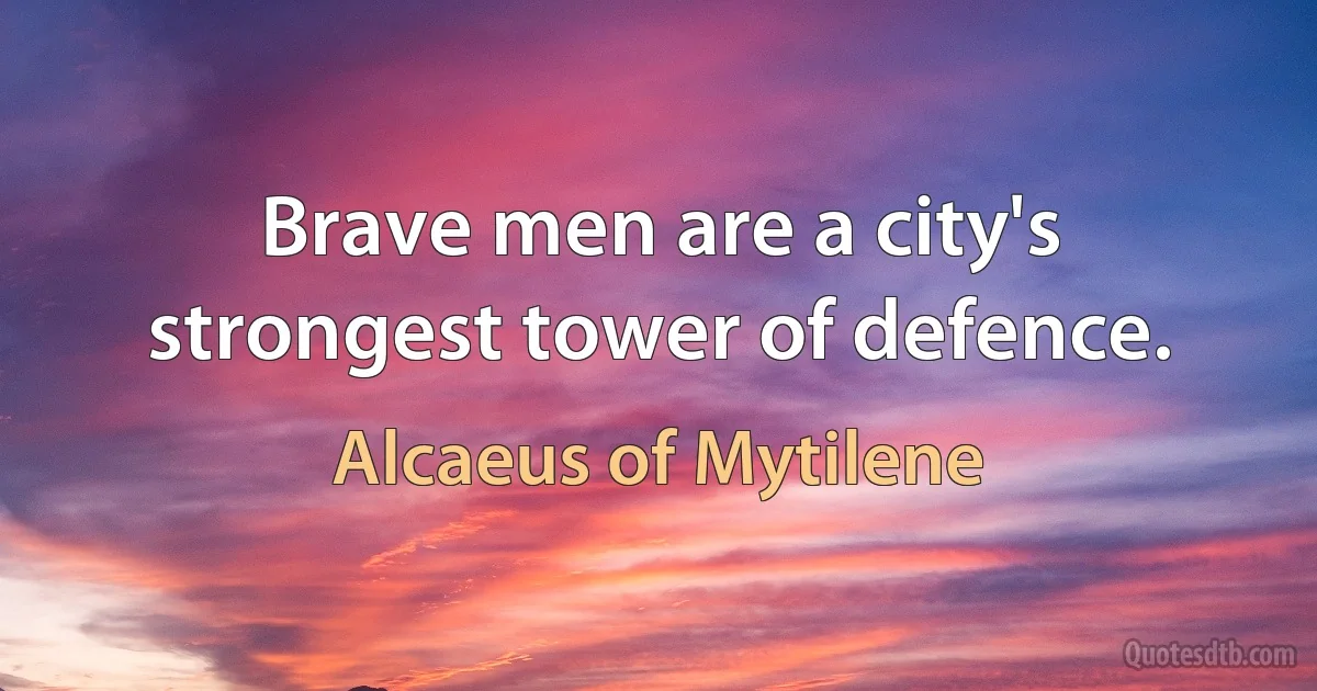 Brave men are a city's strongest tower of defence. (Alcaeus of Mytilene)