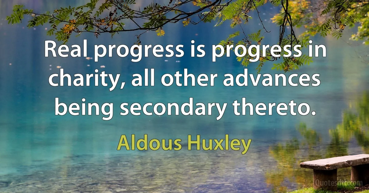 Real progress is progress in charity, all other advances being secondary thereto. (Aldous Huxley)