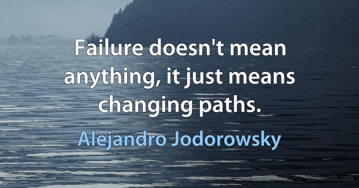 Failure doesn't mean anything, it just means changing paths. (Alejandro Jodorowsky)