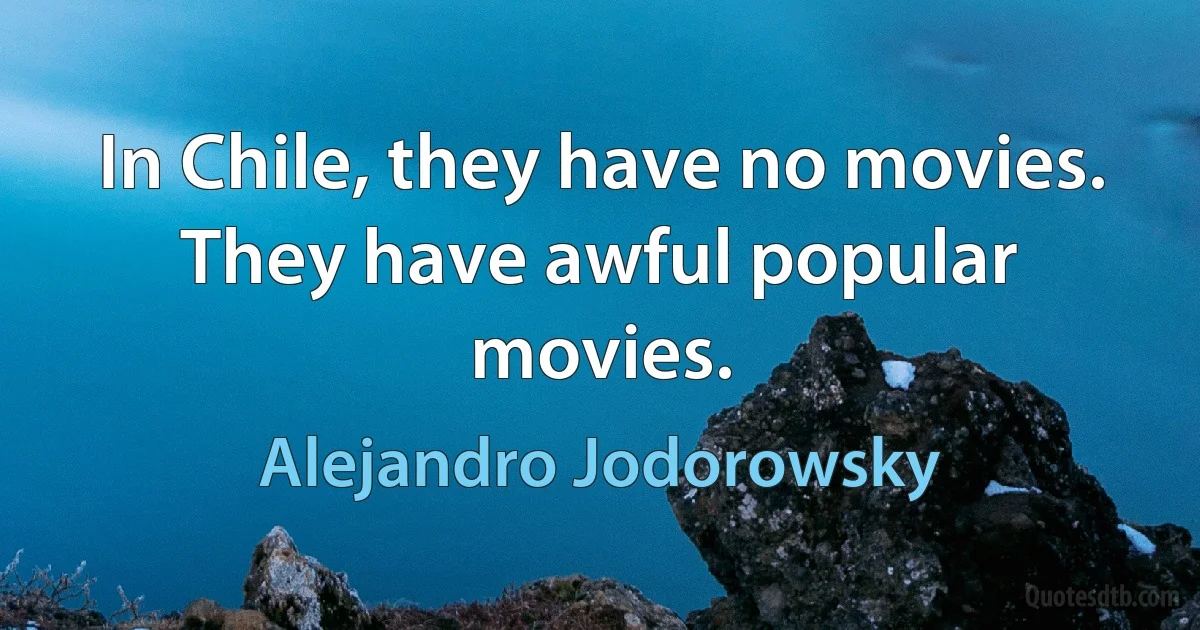 In Chile, they have no movies. They have awful popular movies. (Alejandro Jodorowsky)