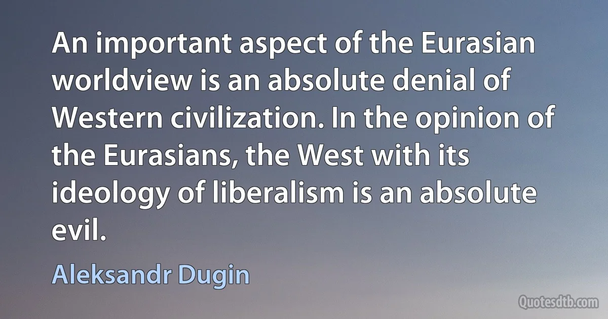 An important aspect of the Eurasian worldview is an absolute denial of Western civilization. In the opinion of the Eurasians, the West with its ideology of liberalism is an absolute evil. (Aleksandr Dugin)