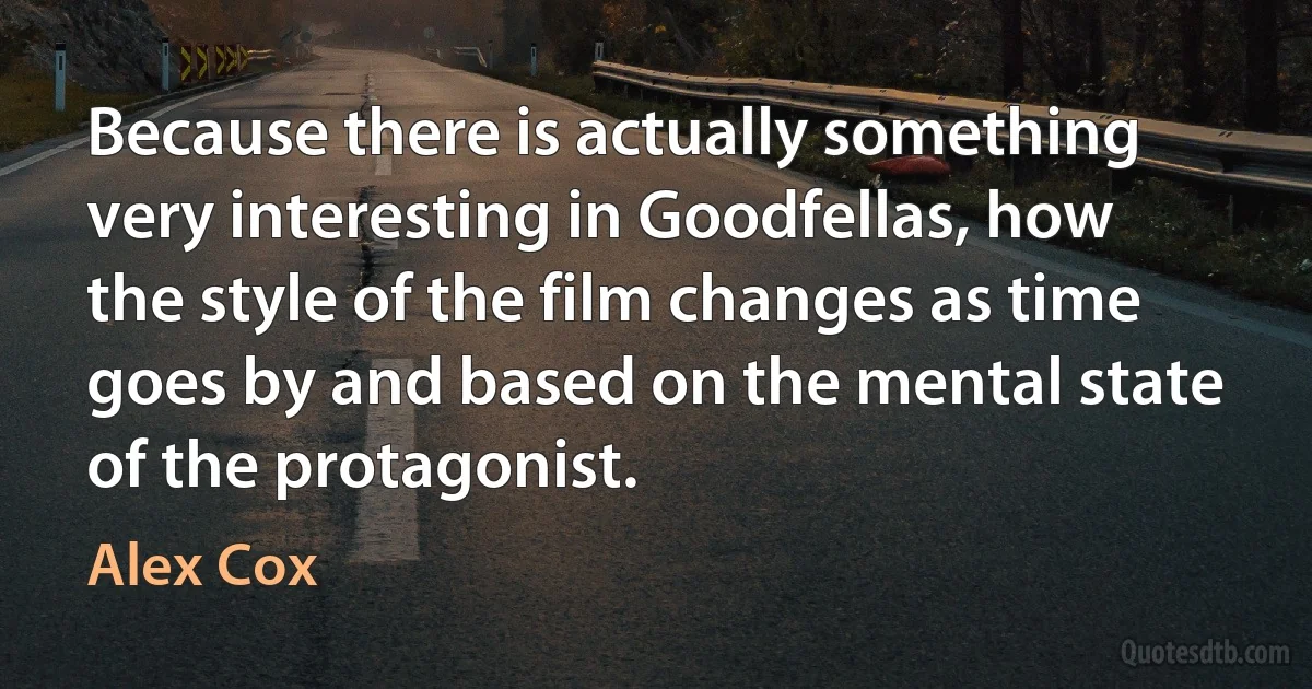 Because there is actually something very interesting in Goodfellas, how the style of the film changes as time goes by and based on the mental state of the protagonist. (Alex Cox)