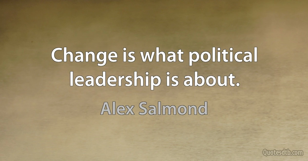 Change is what political leadership is about. (Alex Salmond)