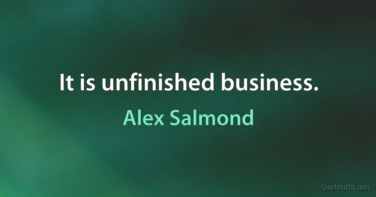 It is unfinished business. (Alex Salmond)