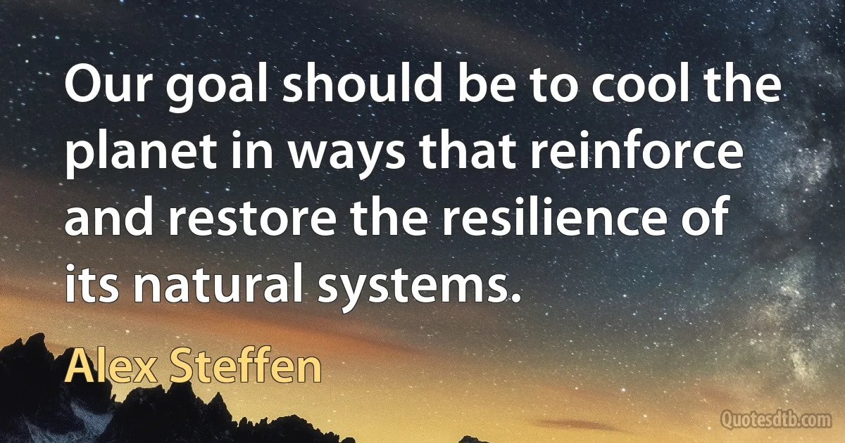 Our goal should be to cool the planet in ways that reinforce and restore the resilience of its natural systems. (Alex Steffen)